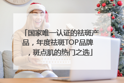 国家唯一认证的祛斑产品，年度祛斑TOP品牌，斑点肌的热门之选
