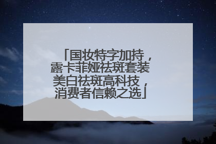 国妆特字加持，露卡菲娅祛斑套装美白祛斑高科技，消费者信赖之选