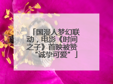 国漫人梦幻联动，电影《时间之子》首映被赞“诚挚可爱”