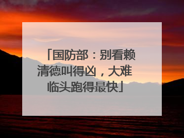 国防部：别看赖清德叫得凶，大难临头跑得最快