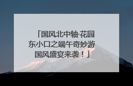 国风北中轴·花园东小口之端午奇妙游国风盛宴来袭！