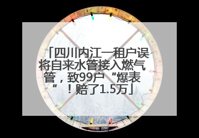 四川内江一租户误将自来水管接入燃气管，致99户“爆表”！赔了1.5万