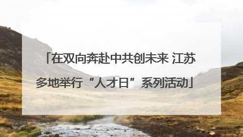 在双向奔赴中共创未来 江苏多地举行“人才日”系列活动