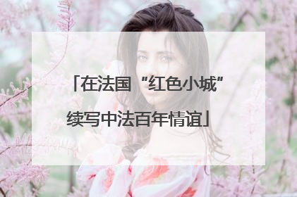 在法国“红色小城”续写中法百年情谊