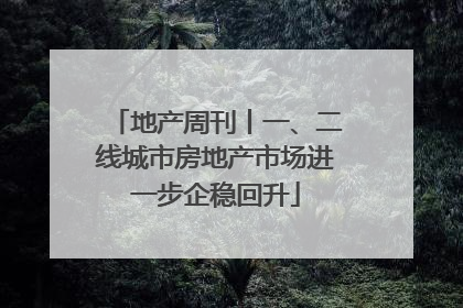 地产周刊丨一、二线城市房地产市场进一步企稳回升
