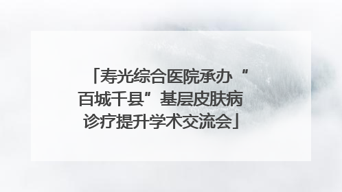寿光综合医院承办“百城千县”基层皮肤病诊疗提升学术交流会