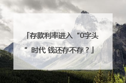 存款利率进入“0字头”时代 钱还存不存？