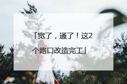 宽了，通了！这2个路口改造完工