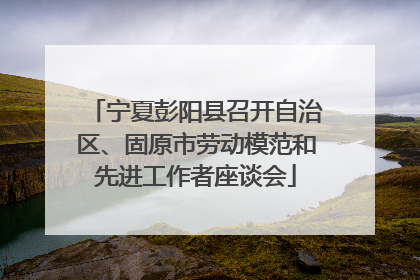 宁夏彭阳县召开自治区、固原市劳动模范和先进工作者座谈会