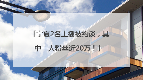 宁夏2名主播被约谈，其中一人粉丝近20万！