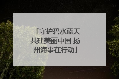 守护碧水蓝天 共建美丽中国 扬州海事在行动