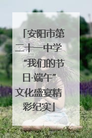 安阳市第二十一中学“我们的节日·端午”文化盛宴精彩纪实