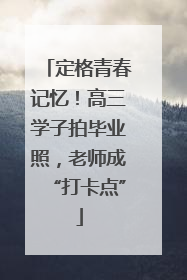 定格青春记忆！高三学子拍毕业照，老师成“打卡点”