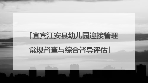 宜宾江安县幼儿园迎接管理常规督查与综合督导评估