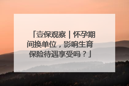 壹保观察｜怀孕期间换单位，影响生育保险待遇享受吗？