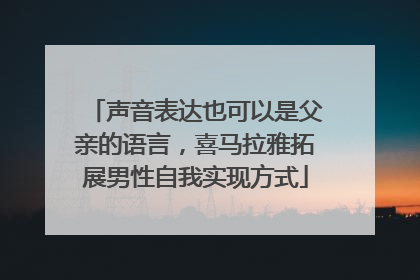 声音表达也可以是父亲的语言，喜马拉雅拓展男性自我实现方式