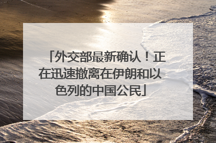 外交部最新确认！正在迅速撤离在伊朗和以色列的中国公民