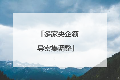 多家央企领导密集调整