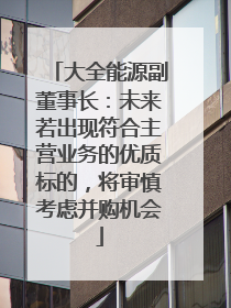 大全能源副董事长：未来若出现符合主营业务的优质标的，将审慎考虑并购机会
