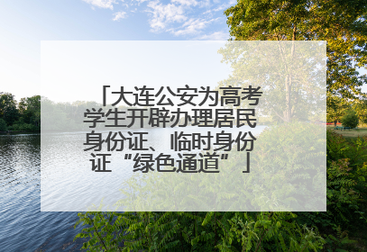 大连公安为高考学生开辟办理居民身份证、临时身份证“绿色通道”