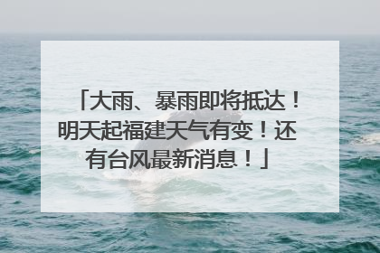 大雨、暴雨即将抵达！明天起福建天气有变！还有台风最新消息！