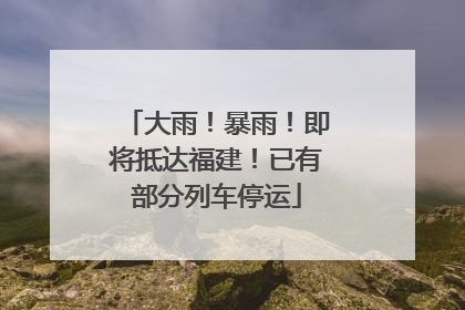 大雨！暴雨！即将抵达福建！已有部分列车停运