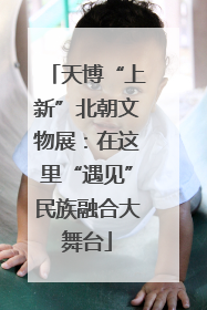 天博“上新”北朝文物展：在这里“遇见”民族融合大舞台