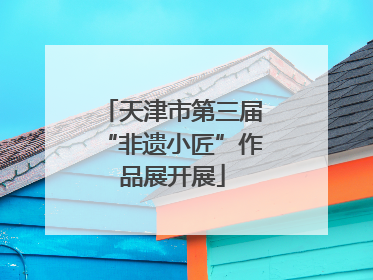 天津市第三届“非遗小匠”作品展开展