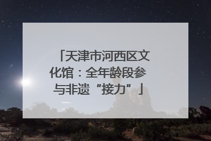 天津市河西区文化馆：全年龄段参与非遗“接力”