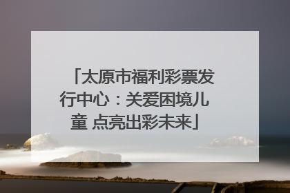 太原市福利彩票发行中心：关爱困境儿童 点亮出彩未来
