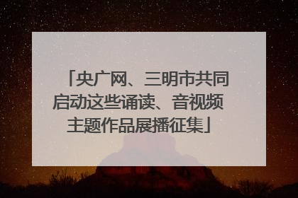 央广网、三明市共同启动这些诵读、音视频主题作品展播征集