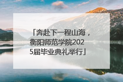 奔赴下一程山海，衡阳师范学院2025届毕业典礼举行