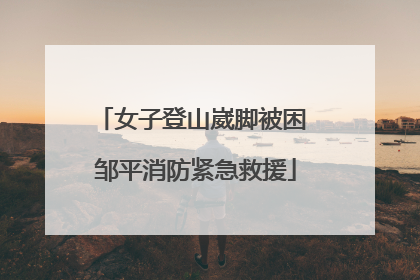 女子登山崴脚被困 邹平消防紧急救援