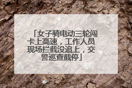 女子骑电动三轮闯卡上高速，工作人员现场拦截没追上，交警巡查截停