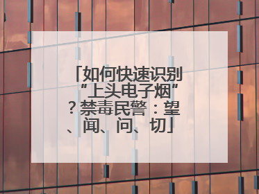 如何快速识别“上头电子烟”？禁毒民警：望、闻、问、切