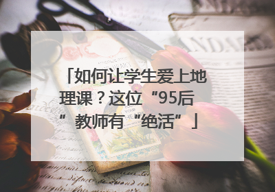 如何让学生爱上地理课？这位“95后”教师有“绝活”
