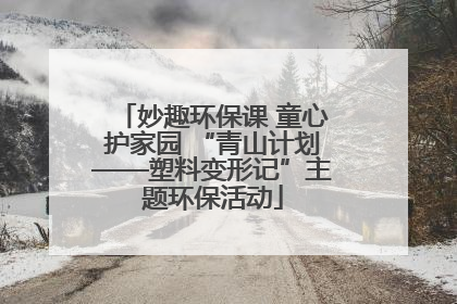 妙趣环保课 童心护家园 “青山计划——塑料变形记”主题环保活动
