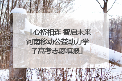 心桥相连 智启未来 河南移动公益助力学子高考志愿填报
