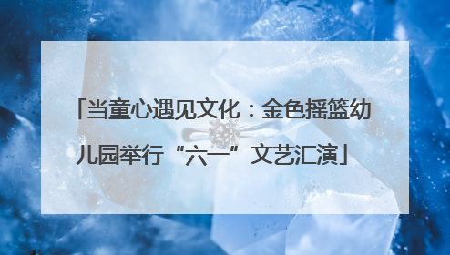 当童心遇见文化：金色摇篮幼儿园举行“六一”文艺汇演