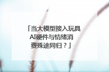 当大模型接入玩具 AI硬件与情绪消费殊途同归？