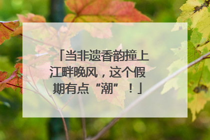 当非遗香韵撞上江畔晚风，这个假期有点“潮”！