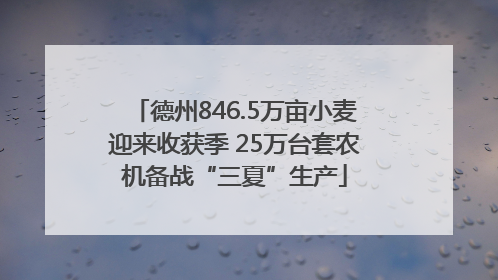 德州846.5万亩小麦迎来收获季 25万台套农机备战“三夏”生产