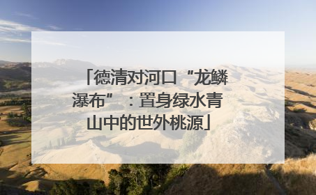 德清对河口“龙鳞瀑布”：置身绿水青山中的世外桃源