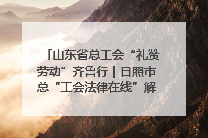 山东省总工会“礼赞劳动”齐鲁行｜日照市总“工会法律在线”解决职工愁“薪”事