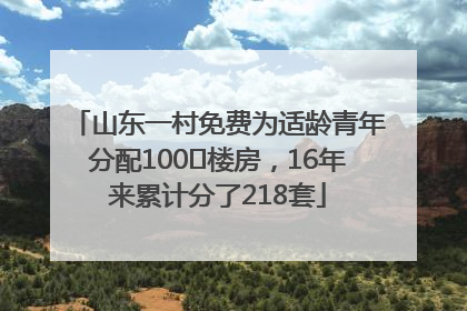 山东一村免费为适龄青年分配100㎡楼房，16年来累计分了218套