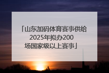 山东加码体育赛事供给 2025年拟办200场国家级以上赛事