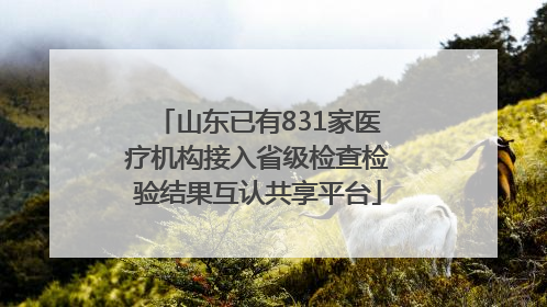 山东已有831家医疗机构接入省级检查检验结果互认共享平台