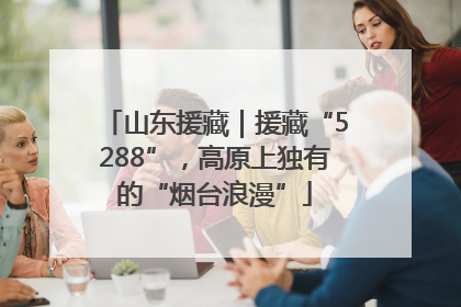 山东援藏｜援藏“5288”，高原上独有的“烟台浪漫”
