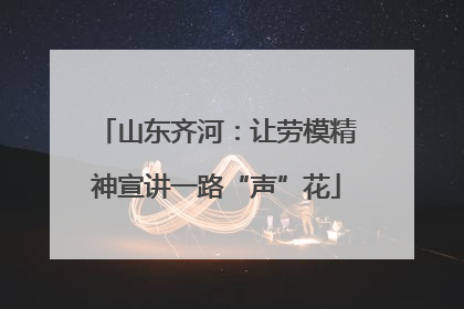 山东齐河：让劳模精神宣讲一路“声”花