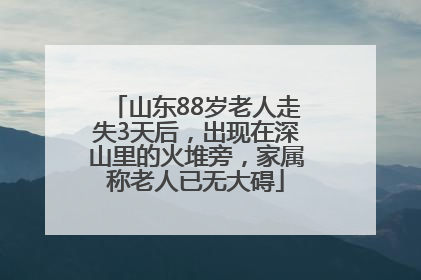 山东88岁老人走失3天后，出现在深山里的火堆旁，家属称老人已无大碍
